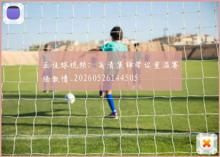 五佳球视频:高清集锦带你重温赛场激情_20260526144505