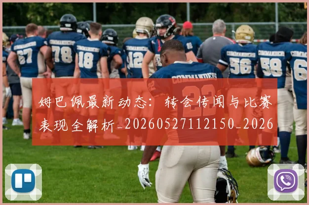 姆巴佩最新动态:转会传闻与比赛表现全解析_20260527112150_20260609132808