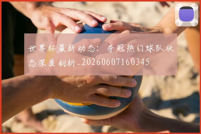 世界杯最新动态:夺冠热门球队状态深度剖析_20260607160345