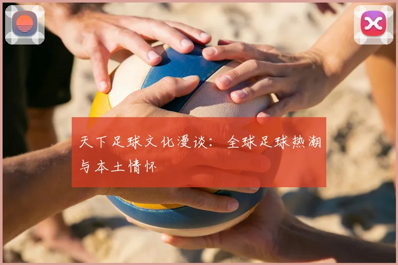 天下足球文化漫谈：全球足球热潮与本土情怀
