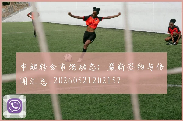 中超转会市场动态：最新签约与传闻汇总_20260521202157