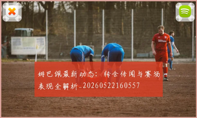 姆巴佩最新动态:转会传闻与赛场表现全解析_20260522160557