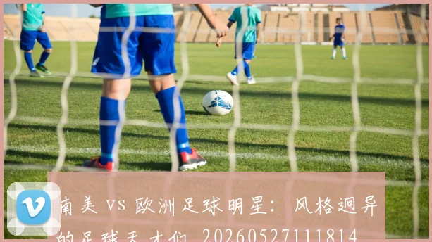 南美 vs 欧洲足球明星:风格迥异的足球天才们_20260527111814