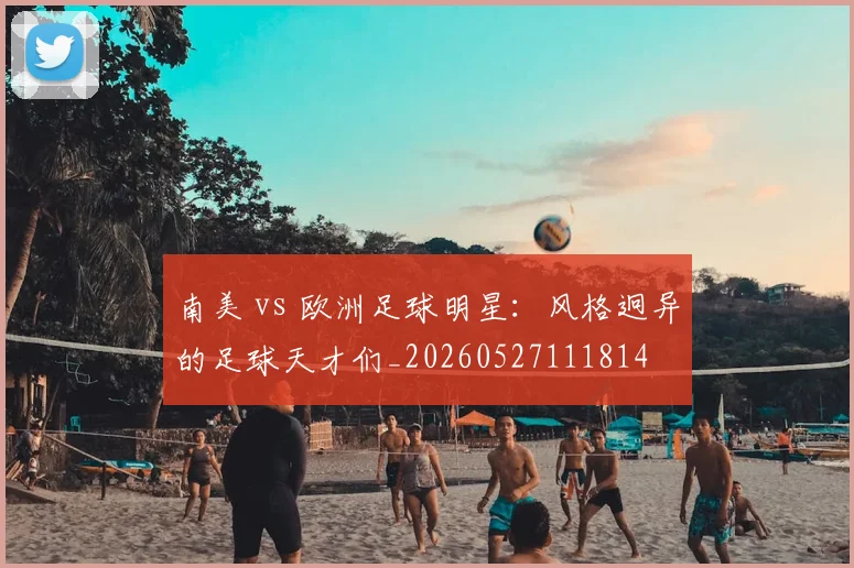 南美 vs 欧洲足球明星:风格迥异的足球天才们_20260527111814