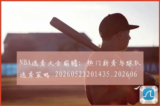 NBA选秀大会前瞻:热门新秀与球队选秀策略_20260521201435_20260607160243