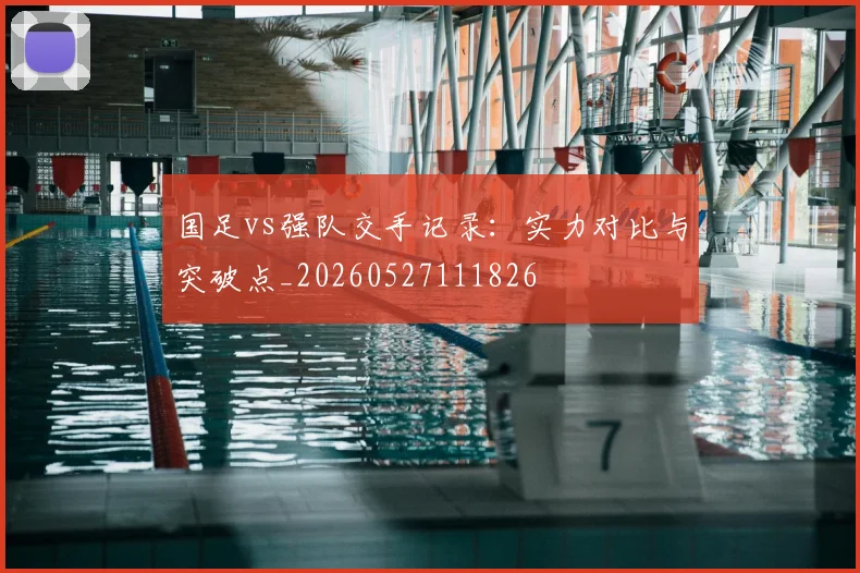 国足vs强队交手记录:实力对比与突破点_20260527111826