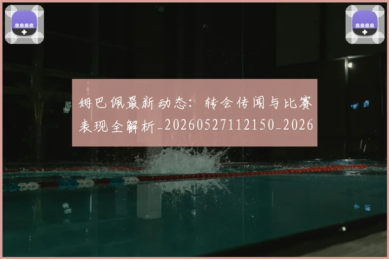 姆巴佩最新动态：转会传闻与比赛表现全解析_20260527112150_20260609132808