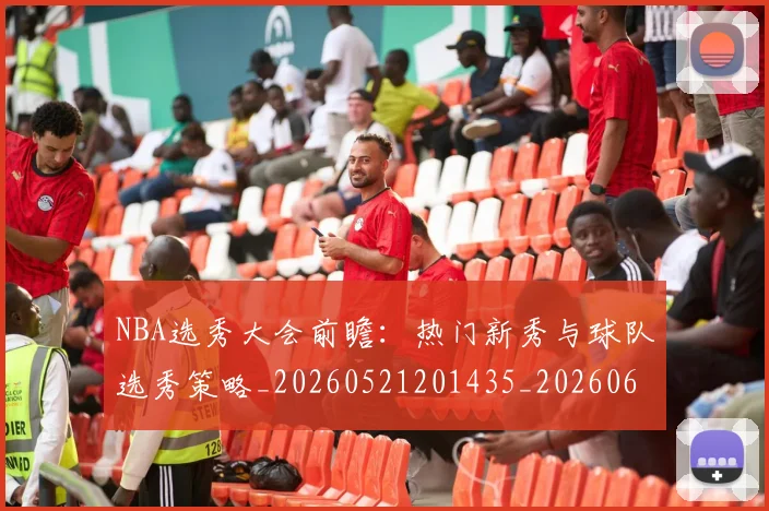 NBA选秀大会前瞻:热门新秀与球队选秀策略_20260521201435_20260607160243