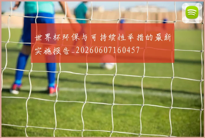 世界杯环保与可持续性举措的最新实施报告_20260607160457
