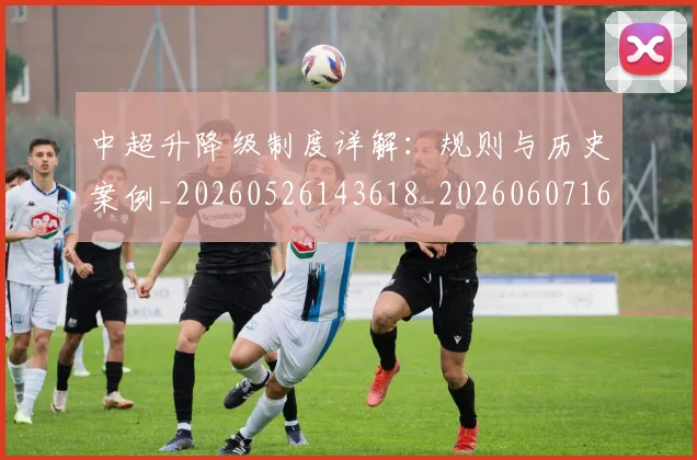 中超升降级制度详解：规则与历史案例_20260526143618_20260607160726