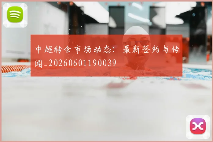 中超转会市场动态:最新签约与传闻_20260601190039