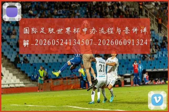 国际足联世界杯申办流程与条件详解_20260524134507_20260609132419