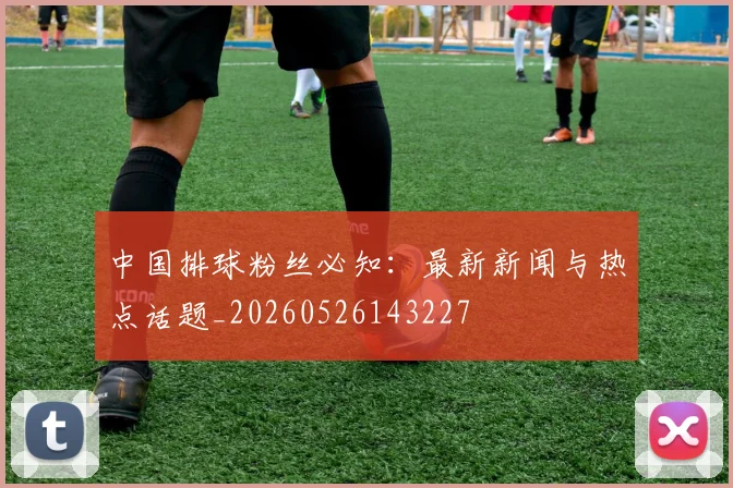 中国排球粉丝必知:最新新闻与热点话题_20260526143227