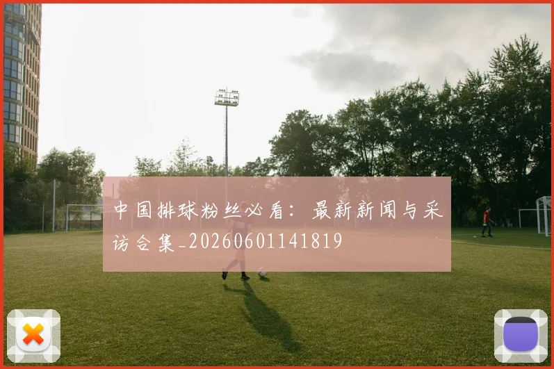 中国排球粉丝必看:最新新闻与采访合集_20260601141819