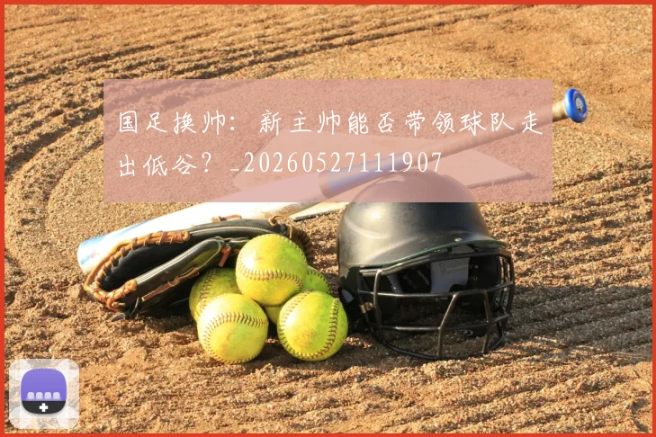 国足换帅:新主帅能否带领球队走出低谷?_20260527111907