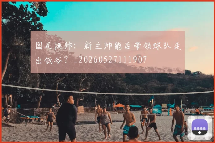 国足换帅：新主帅能否带领球队走出低谷？_20260527111907