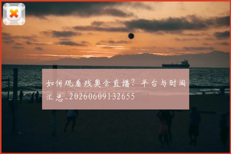 如何观看残奥会直播?平台与时间汇总_20260609132655