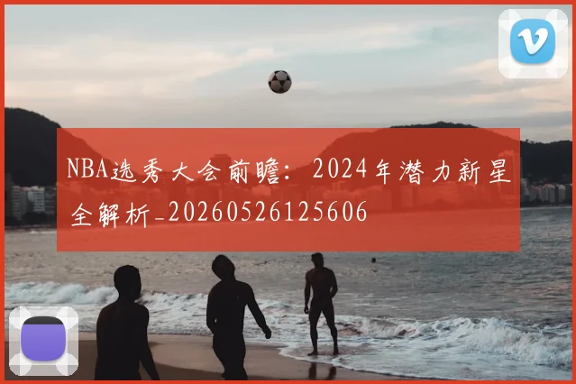 NBA选秀大会前瞻:2024年潜力新星全解析_20260526125606