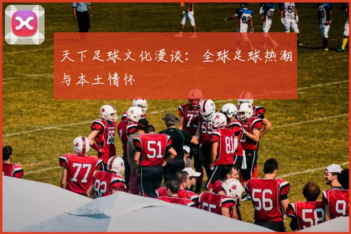 天下足球文化漫谈:全球足球热潮与本土情怀