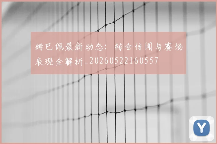姆巴佩最新动态:转会传闻与赛场表现全解析_20260522160557