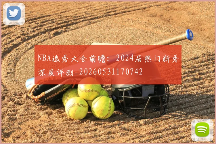 NBA选秀大会前瞻:2024届热门新秀深度评测_20260531170742