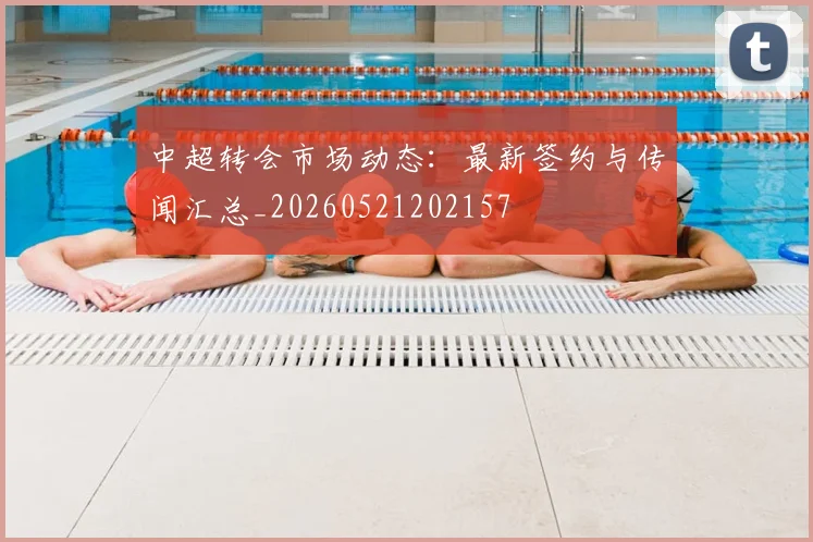中超转会市场动态:最新签约与传闻汇总_20260521202157