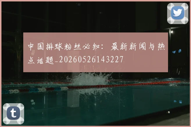 中国排球粉丝必知:最新新闻与热点话题_20260526143227