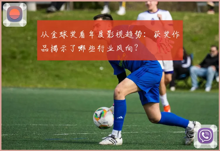 从金球奖看年度影视趋势:获奖作品揭示了哪些行业风向?